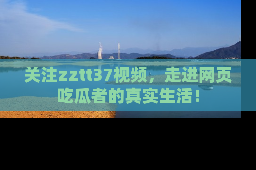 关注zztt37视频，走进网页吃瓜者的真实生活！