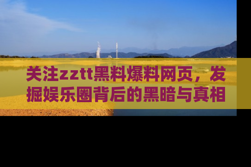 关注zztt黑料爆料网页，发掘娱乐圈背后的黑暗与真相