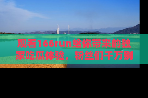 观看166run给你带来的独家吃瓜体验，粉丝们千万别错过