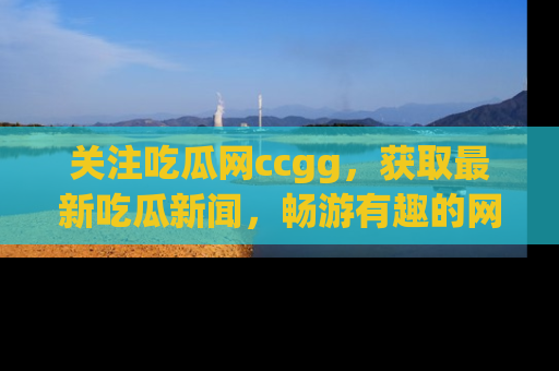 关注吃瓜网ccgg，获取最新吃瓜新闻，畅游有趣的网站世界