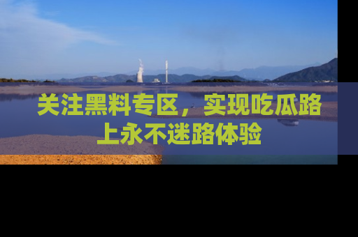 关注黑料专区，实现吃瓜路上永不迷路体验