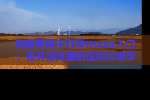 观看黑料不打烊tttzzz入口：揭开游戏里的虚拟厚黑学