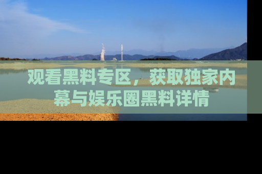 观看黑料专区，获取独家内幕与娱乐圈黑料详情