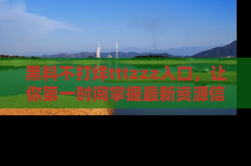 黑料不打烊tttzzz入口，让你第一时间掌握最新资源信息