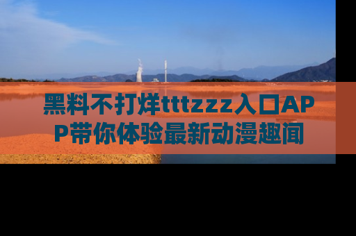 黑料不打烊tttzzz入口APP带你体验最新动漫趣闻