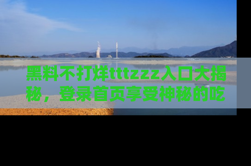 黑料不打烊tttzzz入口大揭秘，登录首页享受神秘的吃瓜时光，不容错过～