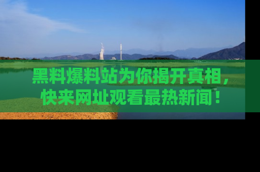 黑料爆料站为你揭开真相，快来网址观看最热新闻！