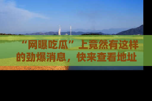 “网曝吃瓜”上竟然有这样的劲爆消息,快来查看地址了解详情!
