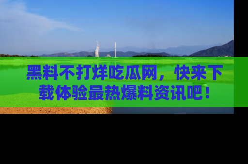 黑料不打烊吃瓜网，快来下载体验最热爆料资讯吧！