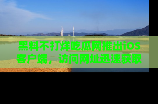 黑料不打烊吃瓜网推出iOS客户端，访问网址迅速获取独家八卦！