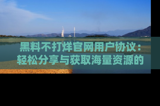 黑料不打烊官网用户协议：轻松分享与获取海量资源的方法