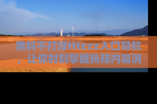 黑料不打烊tttzzz入口导航，让你时刻掌握热辣内幕消息