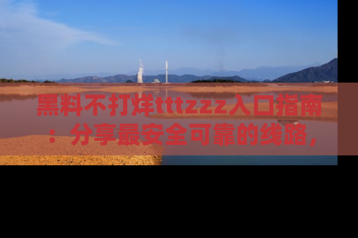 黑料不打烊tttzzz入口指南：分享最安全可靠的线路，轻松获取最新八卦！