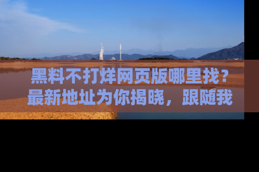 黑料不打烊网页版哪里找？最新地址为你揭晓，跟随我们一起了解更多八卦吧！