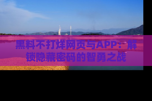 黑料不打烊网页与APP：解锁隐藏密码的智勇之战