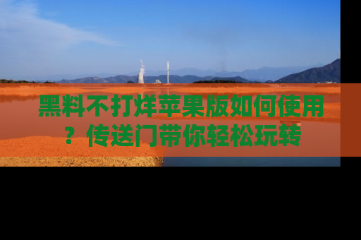 黑料不打烊苹果版如何使用？传送门带你轻松玩转