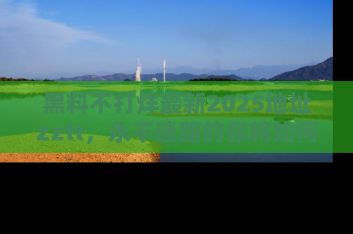 黑料不打烊最新2025地址zztt，永不迷路的你将如何撕开真相的面纱？
