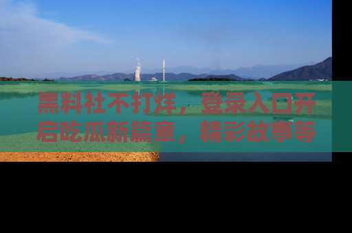 黑料社不打烊，登录入口开启吃瓜新篇章，精彩故事等你来发现！
