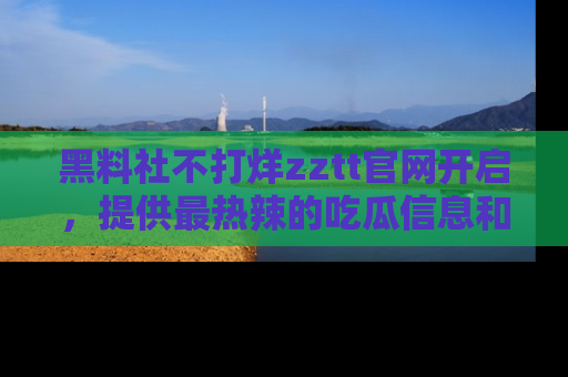 黑料社不打烊zztt官网开启，提供最热辣的吃瓜信息和黑料分享！