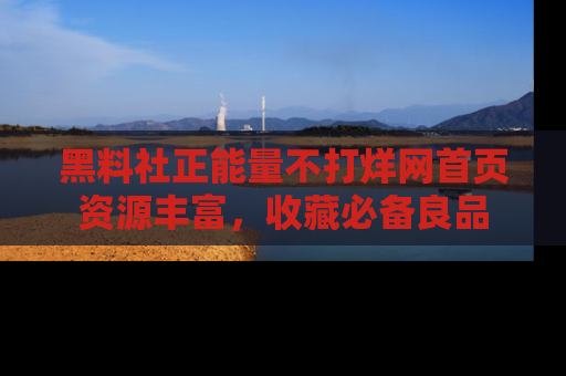 黑料社正能量不打烊网首页资源丰富，收藏必备良品