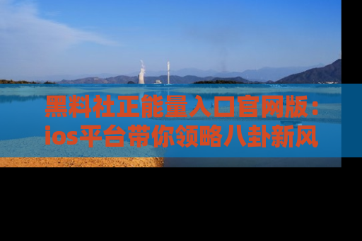 黑料社正能量入口官网版：ios平台带你领略八卦新风潮！