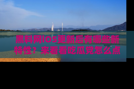 黑料网iOS更新后有哪些新特性？来看看吃瓜党怎么点评！