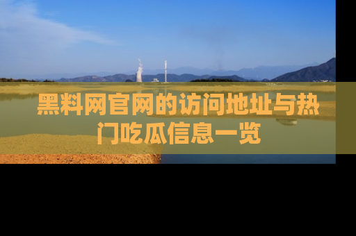 黑料网官网的访问地址与热门吃瓜信息一览