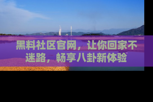 黑料社区官网,让你回家不迷路,畅享八卦新体验