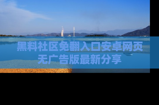 黑料社区免翻入口安卓网页无广告版最新分享