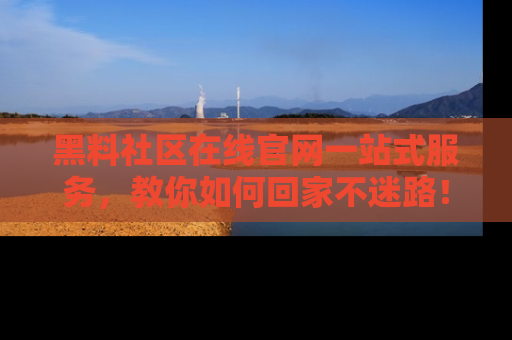 黑料社区在线官网一站式服务，教你如何回家不迷路！