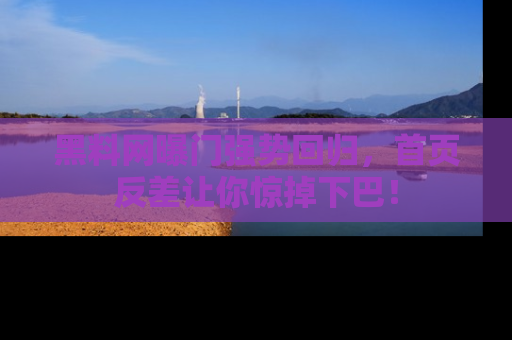 黑料网曝门强势回归，首页反差让你惊掉下巴！