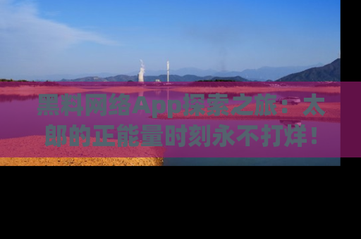 黑料网络App探索之旅：太郎的正能量时刻永不打烊！