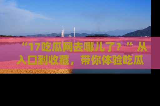 “17吃瓜网去哪儿了?”从入口到收藏,带你体验吃瓜新风潮!