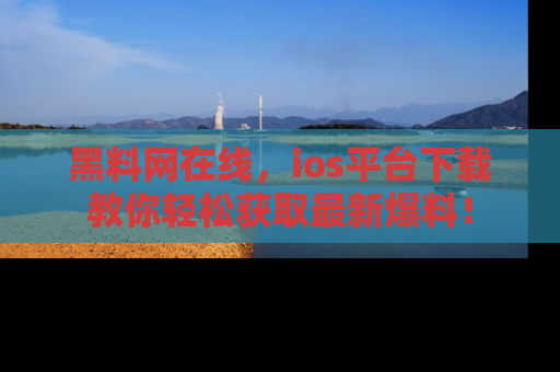 黑料网在线，ios平台下载教你轻松获取最新爆料！