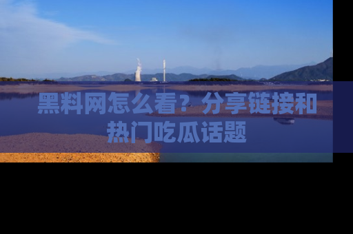 黑料网怎么看？分享链接和热门吃瓜话题