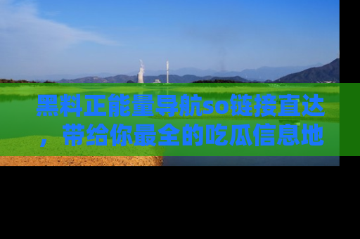 黑料正能量导航so链接直达，带给你最全的吃瓜信息地址，快来一起分享吧！
