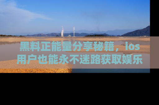 黑料正能量分享秘籍，ios用户也能永不迷路获取娱乐信息