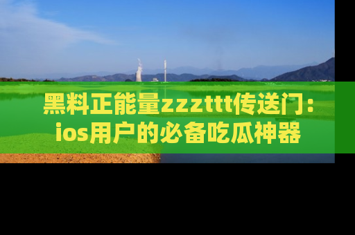 黑料正能量zzzttt传送门：ios用户的必备吃瓜神器