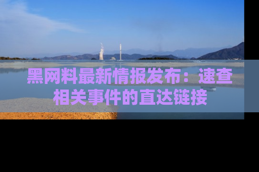黑网料最新情报发布：速查相关事件的直达链接