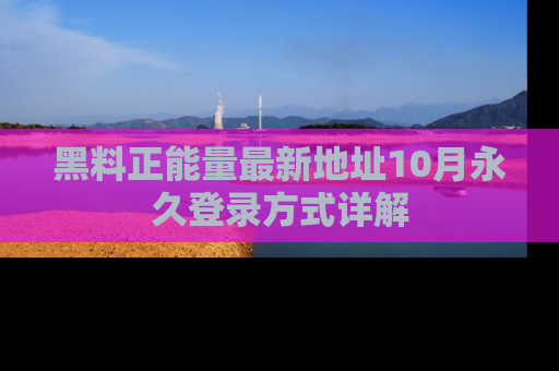 黑料正能量最新地址10月永久登录方式详解