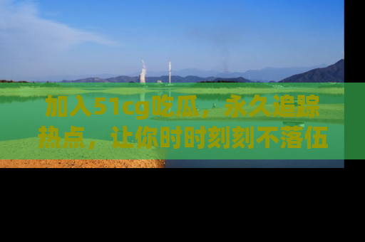 加入51cg吃瓜，永久追踪热点，让你时时刻刻不落伍！
