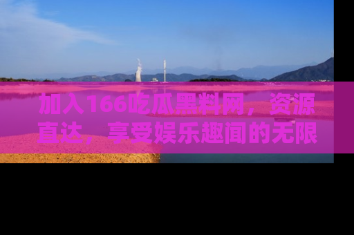 加入166吃瓜黑料网，资源直达，享受娱乐趣闻的无限快乐！