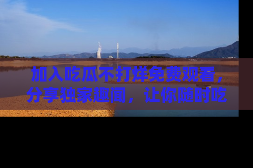 加入吃瓜不打烊免费观看，分享独家趣闻，让你随时吃瓜不停！