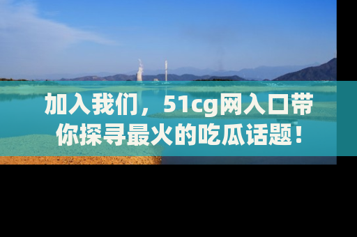 加入我们，51cg网入口带你探寻最火的吃瓜话题！