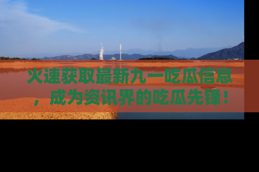 火速获取最新九一吃瓜信息，成为资讯界的吃瓜先锋！