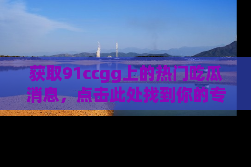 获取91ccgg上的热门吃瓜消息，点击此处找到你的专属信息地址！