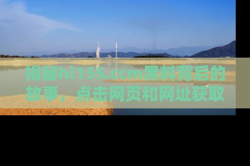 揭秘hl155.ccm黑料背后的故事，点击网页和网址获取第一手资料