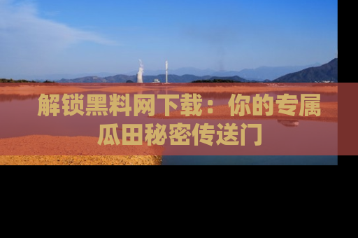解锁黑料网下载：你的专属瓜田秘密传送门