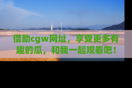 借助cgw网址，享受更多有趣的瓜，和我一起观看吧！