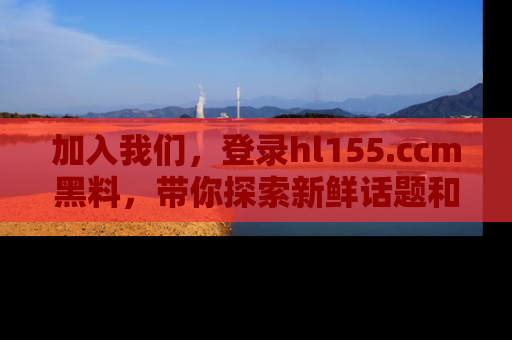 加入我们，登录hl155.ccm黑料，带你探索新鲜话题和黑料趣事！